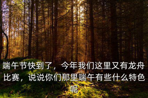 端午節快到了，今年我們這里又有龍舟比賽，說說你們那里端午有些什么特色呢