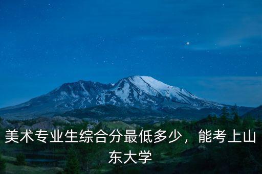 山東大學古箏藝考多少分,美術專業生綜合分最低多少