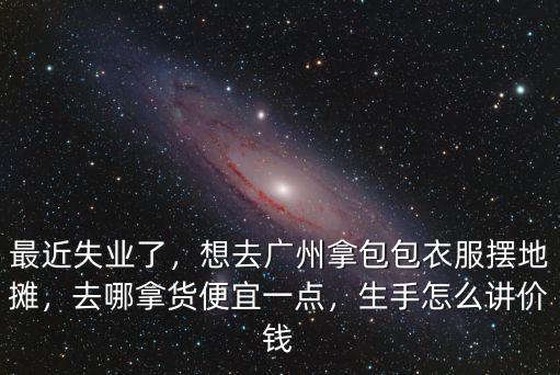 廣州便宜的衣服去哪里拿貨,想去廣州拿包包衣服擺地攤