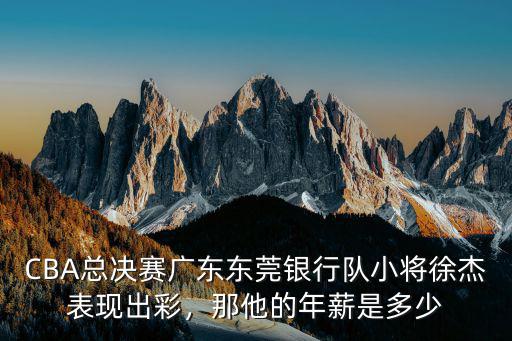 CBA總決賽廣東東莞銀行隊小將徐杰表現(xiàn)出彩，那他的年薪是多少
