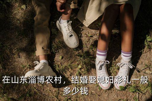 在山東淄博農村，結婚娶媳婦彩禮一般多少錢