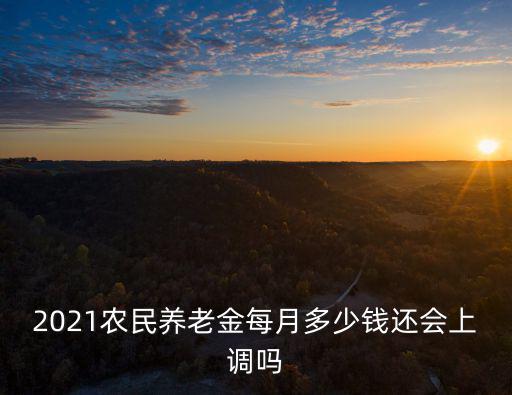 2021農民養老金每月多少錢還會上調嗎