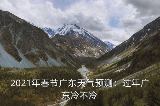 2021年春節(jié)廣東天氣預(yù)測(cè)：過(guò)年廣東冷不冷