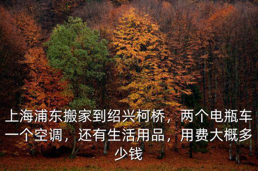 上海到紹興收費是多少錢一個月,上海浦東搬家到紹興柯橋