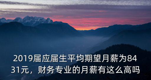 2019屆應屆生平均期望月薪為8431元，財務專業的月薪有這么高嗎