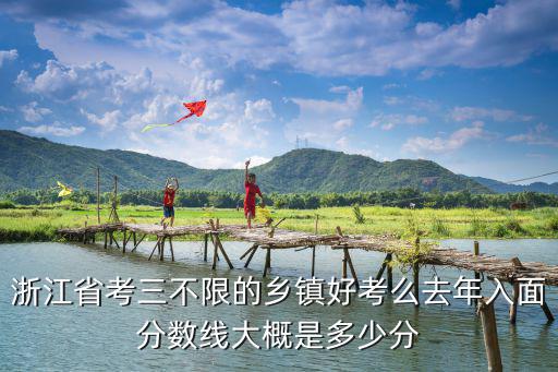 浙江省考三不限的鄉(xiāng)鎮(zhèn)好考么去年入面分?jǐn)?shù)線大概是多少分