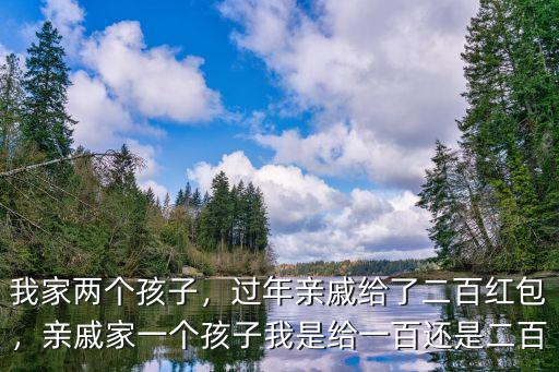 我家兩個孩子，過年親戚給了二百紅包，親戚家一個孩子我是給一百還是二百