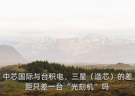 中芯國際與臺積電、三星（造芯）的差距只差一臺“光刻機”嗎