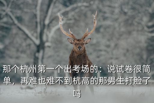 那個杭州第一個出考場的：說試卷很簡單，再難也難不到杭高的那男生打臉了嗎