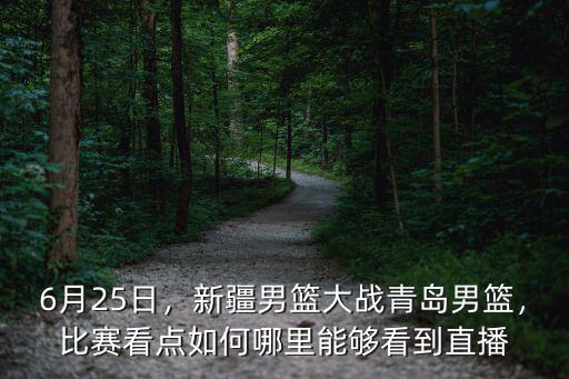 6月25日，新疆男籃大戰青島男籃，比賽看點如何哪里能夠看到直播