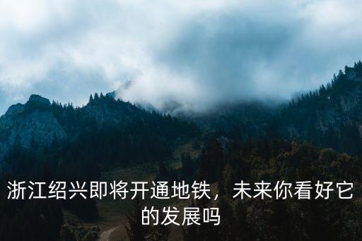 浙江紹興即將開通地鐵，未來你看好它的發(fā)展嗎