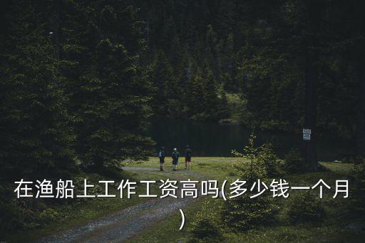 浙江舟山出海捕魚一個月工資多少錢,在漁船上工作工資高嗎