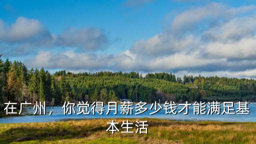 在廣州，你覺(jué)得月薪多少錢才能滿足基本生活