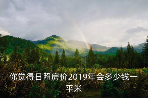 你覺得日照房?jī)r(jià)2019年會(huì)多少錢一平米