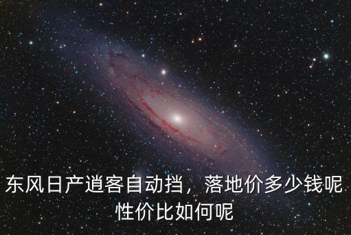 東莞逍客2.0自動(dòng)擋落地多少錢(qián),東風(fēng)日產(chǎn)逍客自動(dòng)擋