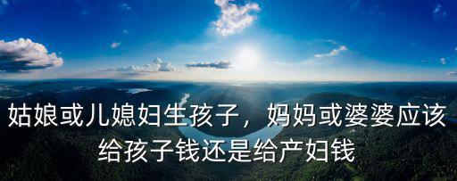 姑娘或兒媳婦生孩子，媽媽或婆婆應(yīng)該給孩子錢還是給產(chǎn)婦錢