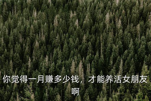 女生掙多少錢才能養活自己廣州,你覺得一月賺多少錢