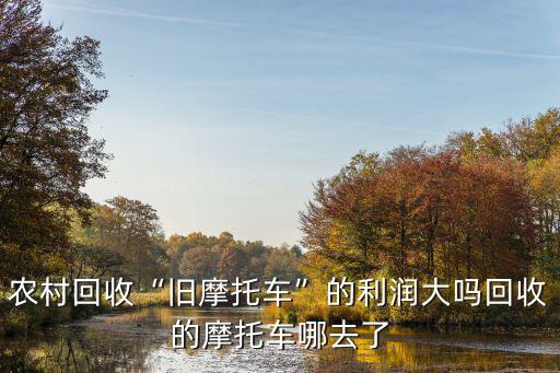 陽江哪里有回收摩托車,農(nóng)村回收舊摩托車的利潤大嗎