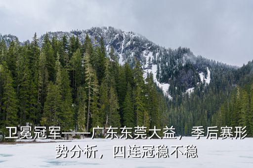 衛冕冠軍——廣東東莞大益，季后賽形勢分析，四連冠穩不穩