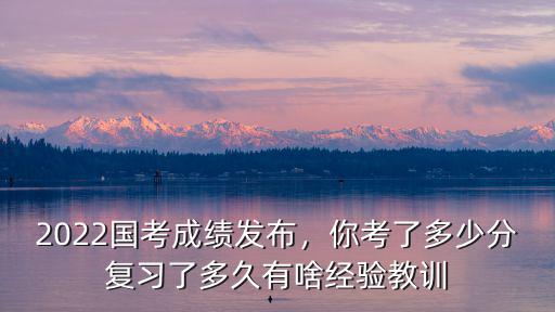 2022國考成績發布，你考了多少分復習了多久有啥經驗教訓