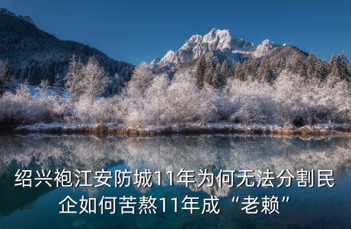 紹興袍江安防城11年為何無(wú)法分割民企如何苦熬11年成“老賴”