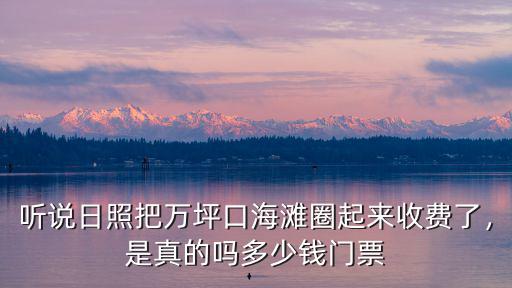 聽說日照把萬坪口海灘圈起來收費了，是真的嗎多少錢門票