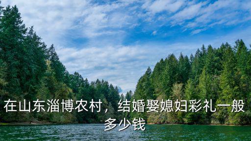 在山東淄博農(nóng)村，結(jié)婚娶媳婦彩禮一般多少錢