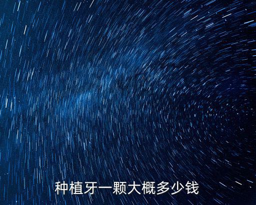 威海種顆牙大概需要多少錢,種植牙一顆大概多少錢