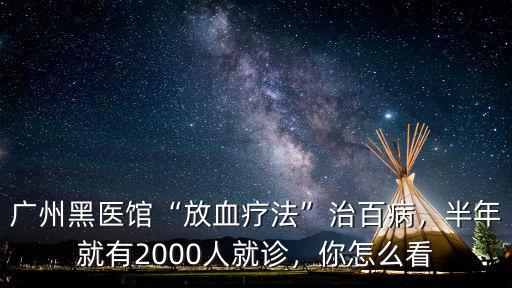 廣州黑醫館“放血療法”治百病，半年就有2000人就診，你怎么看