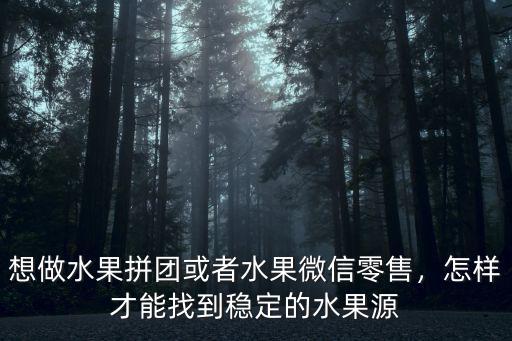 想做水果拼團或者水果微信零售，怎樣才能找到穩定的水果源