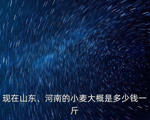 現(xiàn)在山東、河南的小麥大概是多少錢(qián)一斤