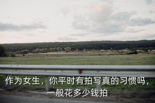 拍個人寫真一般多少錢廣州,你平時有拍寫真的習慣嗎