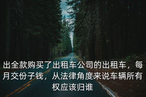 出全款購買了出租車公司的出租車，每月交份子錢，從法律角度來說車輛所有權應該歸誰