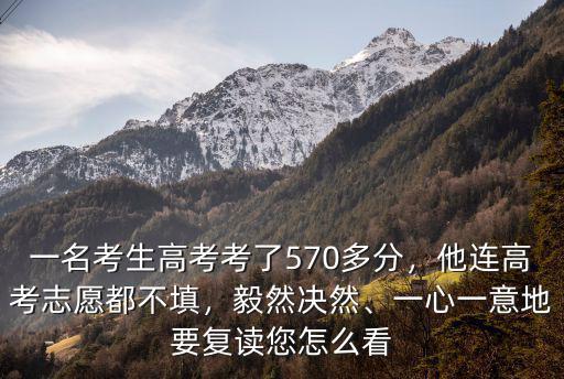 一名考生高考考了570多分，他連高考志愿都不填，毅然決然、一心一意地要復讀您怎么看