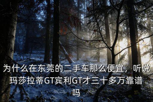 為什么在東莞的二手車那么便宜，聽說瑪莎拉蒂GT賓利GT才三十多萬靠譜嗎