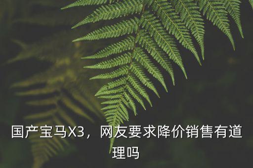 國(guó)產(chǎn)寶馬X3，網(wǎng)友要求降價(jià)銷售有道理嗎