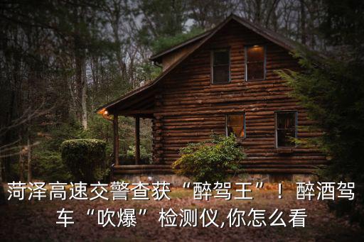菏澤假期查獲多少醉駕,菏澤高速交警查獲醉駕王