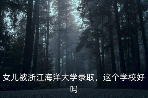 女兒被浙江海洋大學錄取，這個學校好嗎