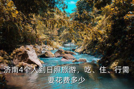 濟(jì)南平陰到日照旅游費(fèi)用是多少錢,濟(jì)南4個(gè)人到日照旅游