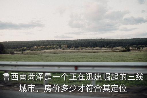 菏澤市定陶縣房?jī)r(jià)多少錢一平,房?jī)r(jià)多少才符合其定位