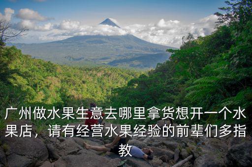 廣州做水果生意去哪里拿貨想開一個(gè)水果店，請(qǐng)有經(jīng)營(yíng)水果經(jīng)驗(yàn)的前輩們多指教
