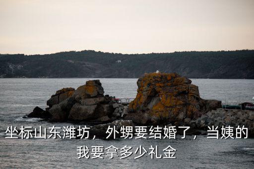 坐標山東濰坊，外甥要結(jié)婚了，當姨的我要拿多少禮金