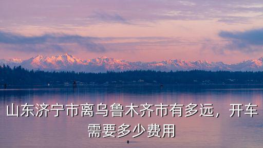 濟寧到白城開車多少錢,想在濟寧開車去西藏