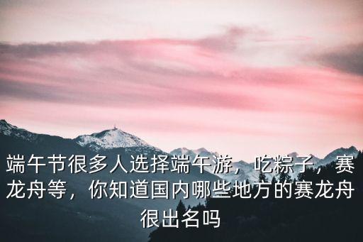 端午節(jié)很多人選擇端午游，吃粽子，賽龍舟等，你知道國內(nèi)哪些地方的賽龍舟很出名嗎