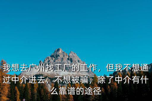 我想去廣州找工廠的工作，但我不想通過中介進去，不想被騙，除了中介有什么靠譜的途徑