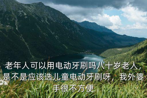汕尾老人電動牙刷多少錢,老年人可以用電動牙刷嗎