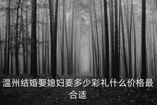 溫州辦酒席要多少錢,溫州結(jié)婚娶媳婦要多少彩禮
