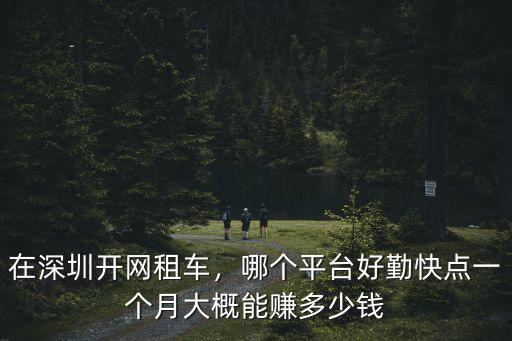 在深圳開網(wǎng)租車，哪個(gè)平臺好勤快點(diǎn)一個(gè)月大概能賺多少錢