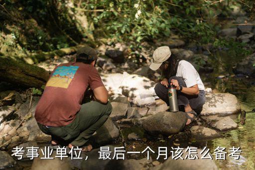 云浮事業單位怎么備考,最后一個月該怎么備考