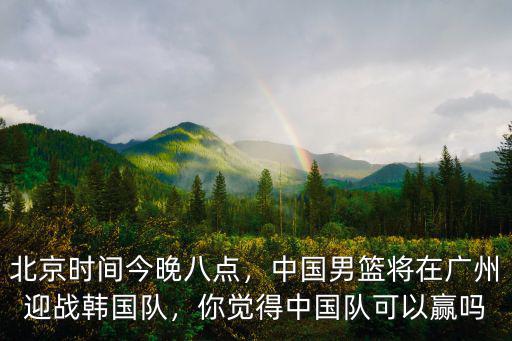 中國(guó)男籃廣州站在哪里,中國(guó)男籃將在廣州迎戰(zhàn)韓國(guó)隊(duì)